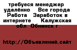 требуеся менеджер (удалённо) - Все города Работа » Заработок в интернете   . Калужская обл.,Обнинск г.